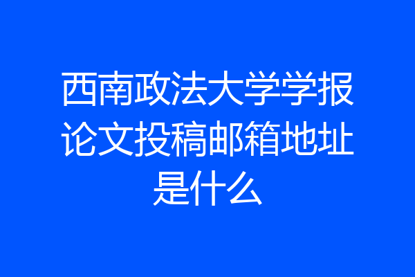 西南政法大学学报论文投稿邮箱地址是什么