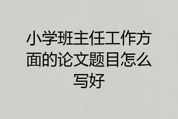 小学班主任工作方面的论文题目怎么写好
