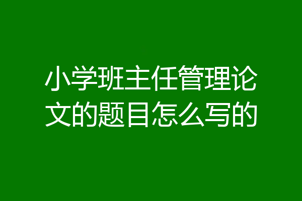 小学班主任管理论文的题目怎么写的