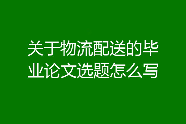 关于物流配送的毕业论文选题怎么写