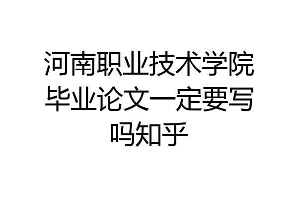 河南职业技术学院毕业论文一定要写吗知乎