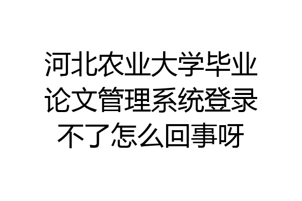 河北农业大学毕业论文管理系统登录不了怎么回事呀