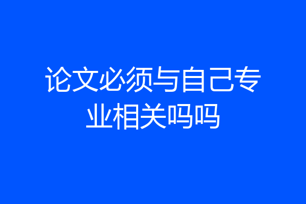 论文必须与自己专业相关吗吗