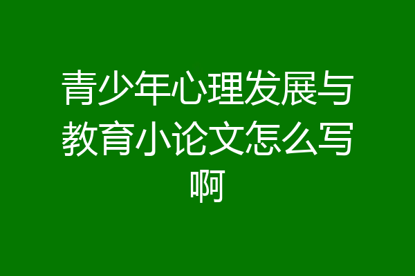 青少年心理发展与教育小论文怎么写啊