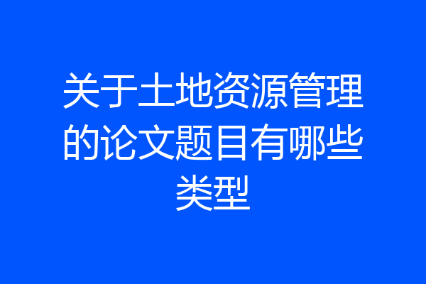 关于土地资源管理的论文题目有哪些类型