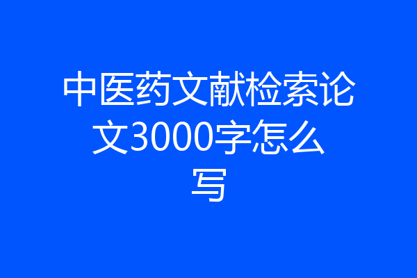 中医药文献检索论文3000字怎么写