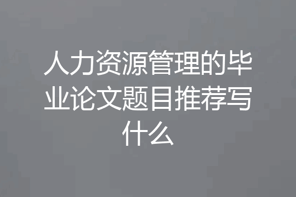 人力资源管理的毕业论文题目推荐写什么