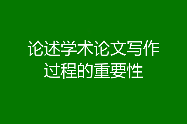 论述学术论文写作过程的重要性