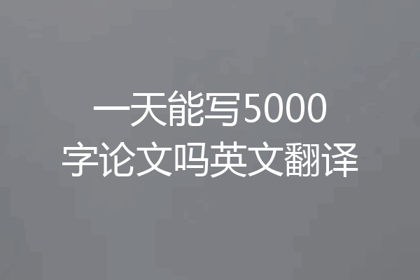 一天能写5000字论文吗英文翻译