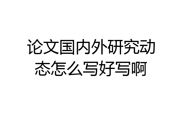 论文国内外研究动态怎么写好写啊