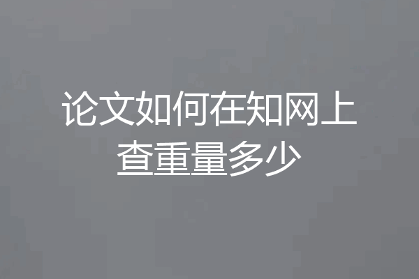 论文如何在知网上查重量多少
