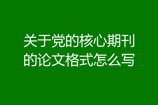 关于党的核心期刊的论文格式怎么写