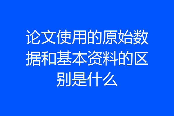 论文使用的原始数据和基本资料的区别是什么