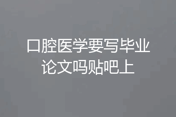 口腔医学要写毕业论文吗贴吧上
