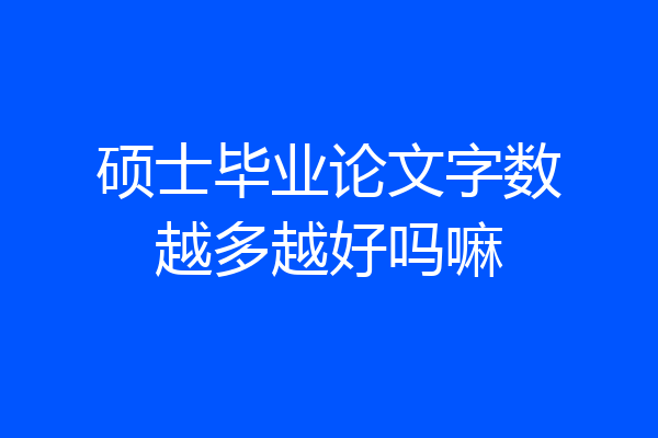 硕士毕业论文字数越多越好吗嘛