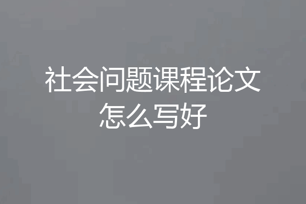 社会问题课程论文怎么写好