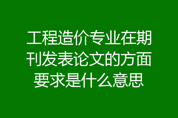 工程造价专业在期刊发表论文的方面要求是什么意思
