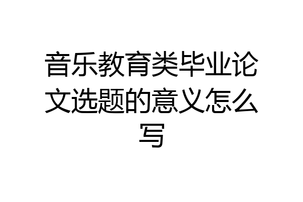 音乐教育类毕业论文选题的意义怎么写