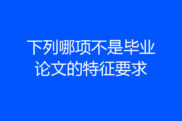 下列哪项不是毕业论文的特征要求