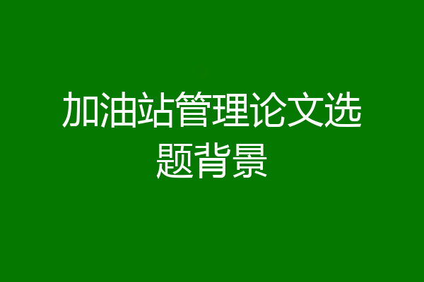 加油站管理论文选题背景