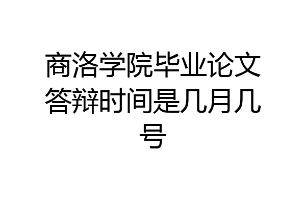 商洛学院毕业论文答辩时间是几月几号