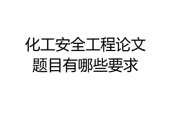 化工安全工程论文题目有哪些要求