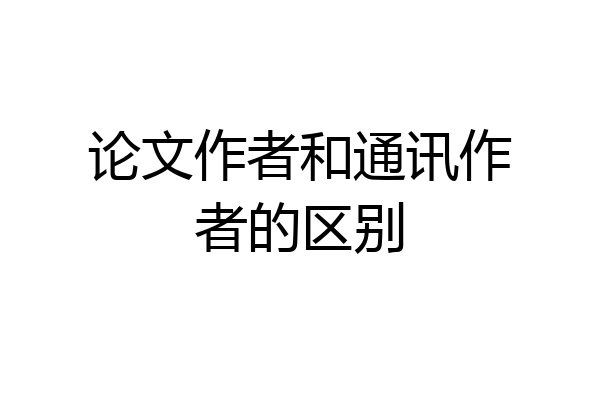 论文作者和通讯作者的区别