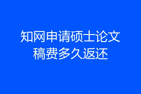 知网申请硕士论文稿费多久返还