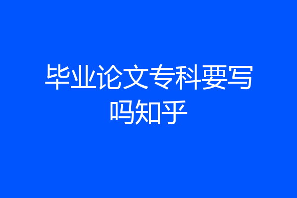 毕业论文专科要写吗知乎