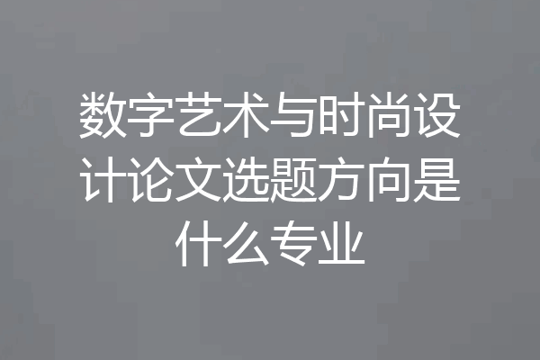 数字艺术与时尚设计论文选题方向是什么专业