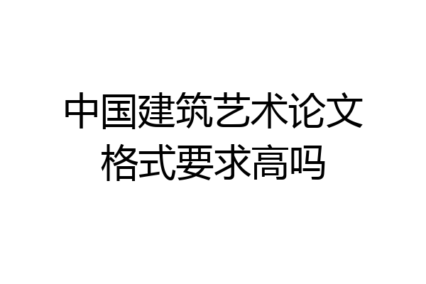中国建筑艺术论文格式要求高吗