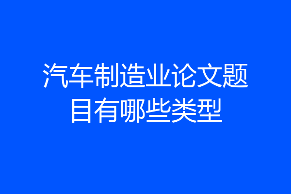 汽车制造业论文题目有哪些类型