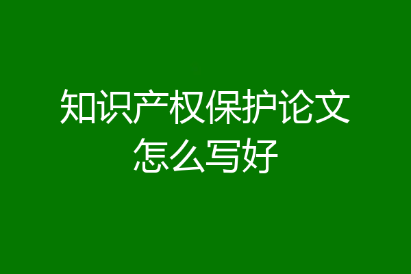 知识产权保护论文怎么写好