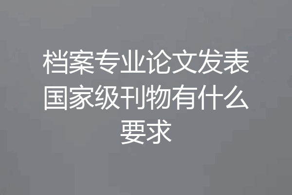 档案专业论文发表国家级刊物有什么要求