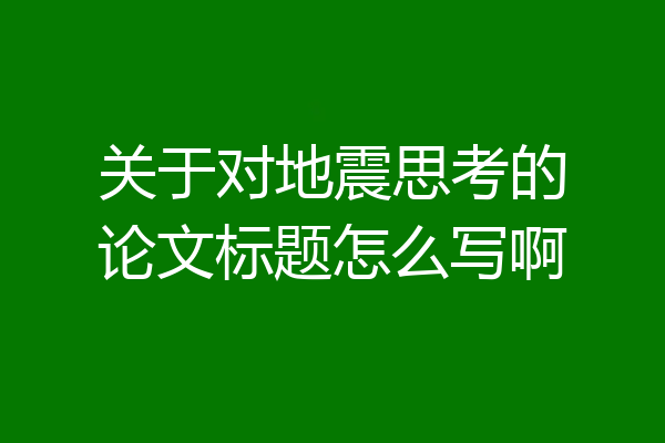 关于对地震思考的论文标题怎么写啊