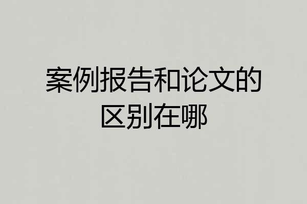案例报告和论文的区别在哪