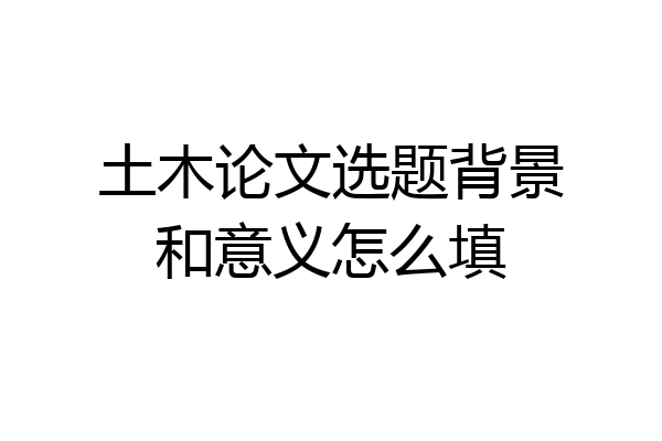 土木论文选题背景和意义怎么填