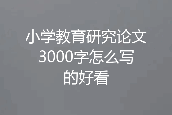 小学教育研究论文3000字怎么写的好看