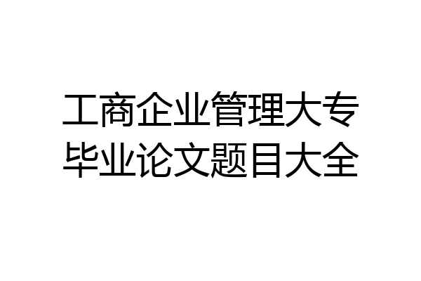工商企业管理大专毕业论文题目大全