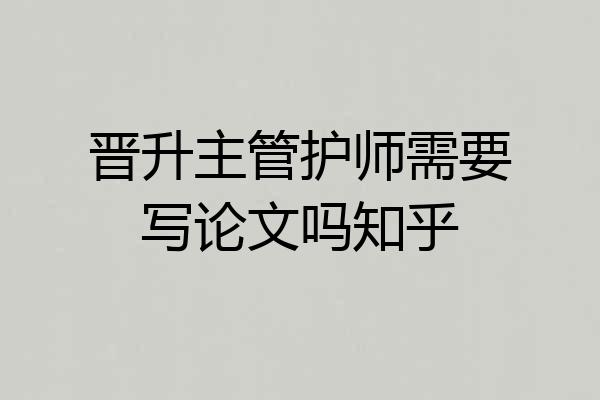 晋升主管护师需要写论文吗知乎