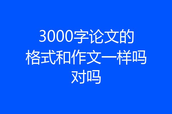 3000字论文的格式和作文一样吗对吗