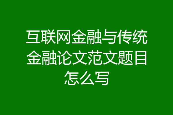 互联网金融与传统金融论文范文题目怎么写