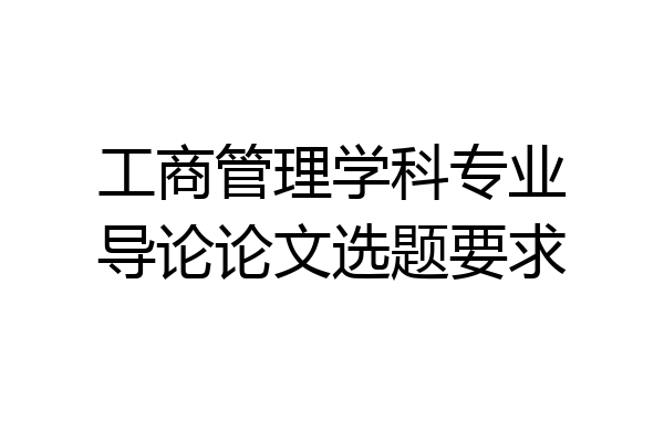 工商管理学科专业导论论文选题要求