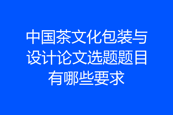中国茶文化包装与设计论文选题题目有哪些要求