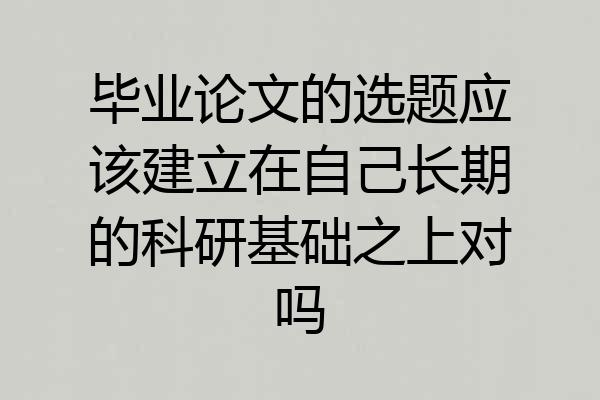 毕业论文的选题应该建立在自己长期的科研基础之上对吗