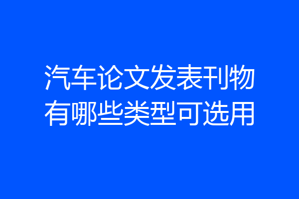 汽车论文发表刊物有哪些类型可选用