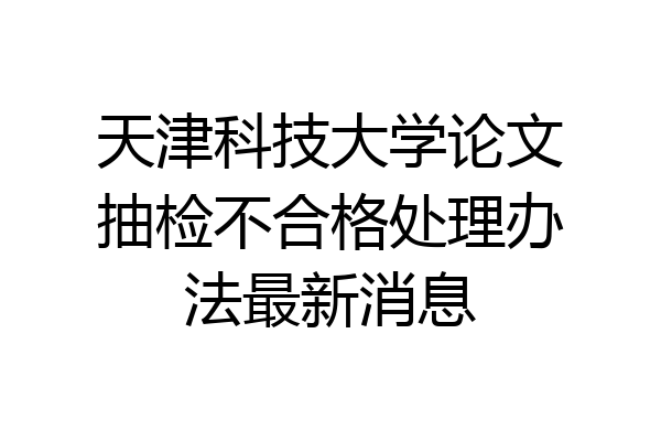 天津科技大学论文抽检不合格处理办法最新消息