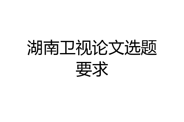 湖南卫视论文选题要求