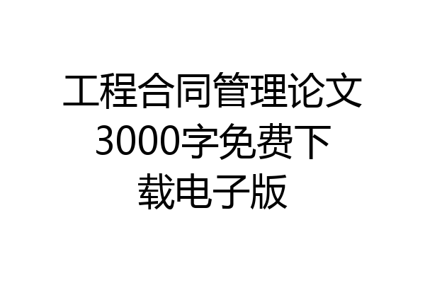 工程合同管理论文3000字免费下载电子版