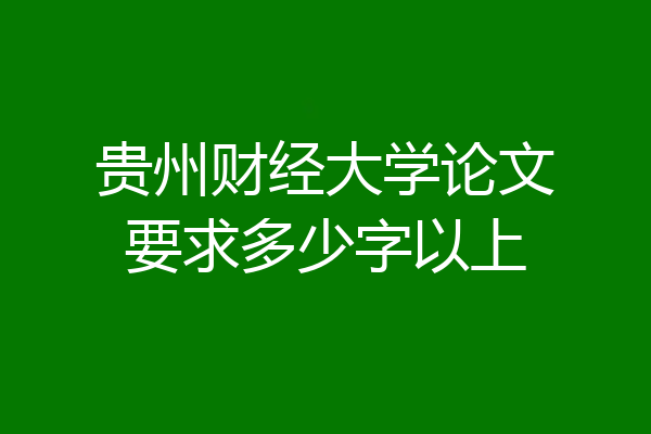 贵州财经大学论文要求多少字以上